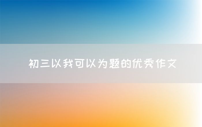 初三以我可以为题的优秀作文