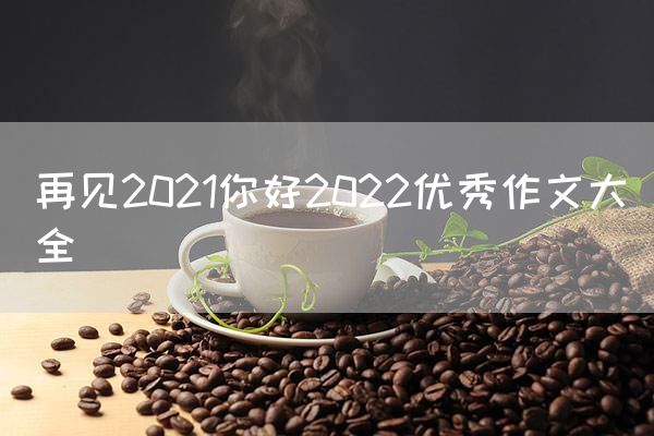 再见2021你好2022优秀作文大全
