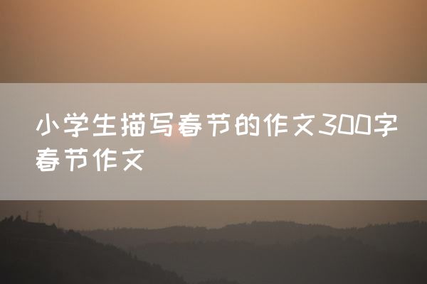 小学生描写春节的作文300字_春节作文