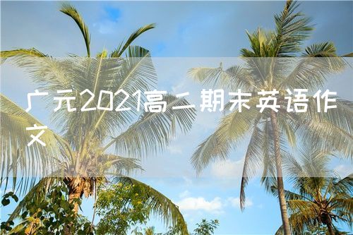 广元2021高二期末英语作文