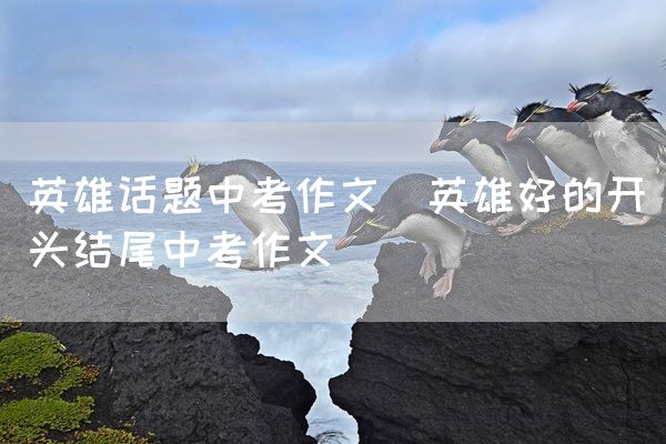 英雄话题中考作文_英雄好的开头结尾中考作文
