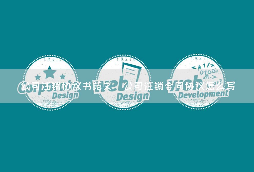 公司注销协议书范文_公司注销合同协议怎么写