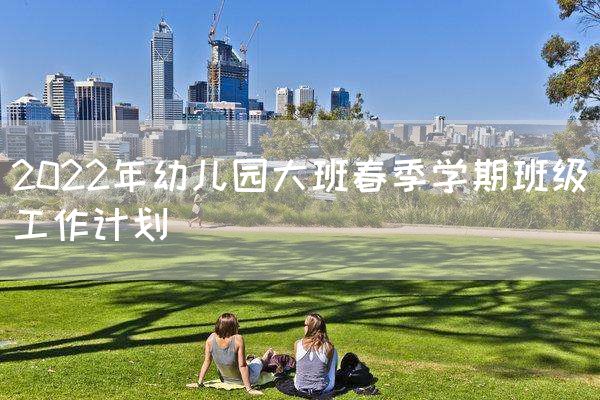 2022年幼儿园大班春季学期班级工作计划