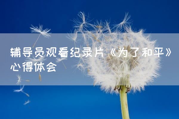 辅导员观看纪录片《为了和平》心得体会