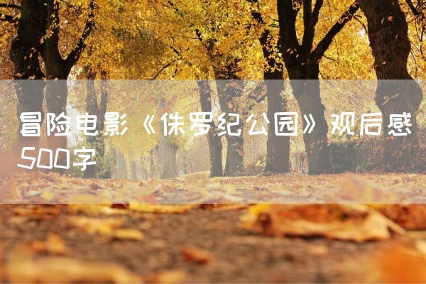 冒险电影《侏罗纪公园》观后感500字