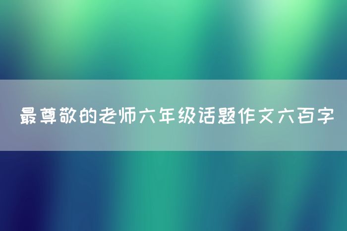 最尊敬的老师六年级话题作文六百字